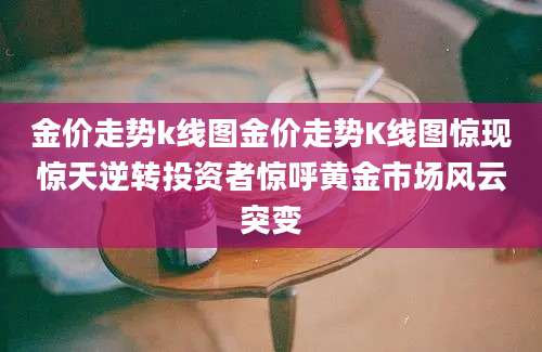 金价走势k线图金价走势K线图惊现惊天逆转投资者惊呼黄金市场风云突变