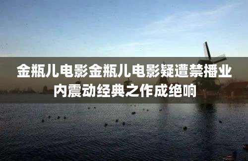 金瓶儿电影金瓶儿电影疑遭禁播业内震动经典之作成绝响