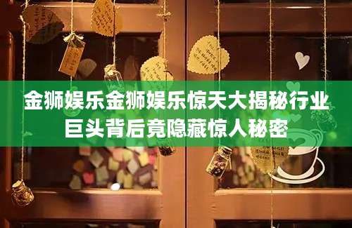 金狮娱乐金狮娱乐惊天大揭秘行业巨头背后竟隐藏惊人秘密