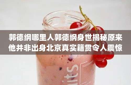 郭德纲哪里人郭德纲身世揭秘原来他并非出身北京真实籍贯令人震惊