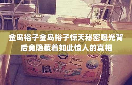 金岛裕子金岛裕子惊天秘密曝光背后竟隐藏着如此惊人的真相