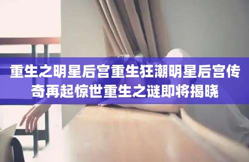 重生之明星后宫重生狂潮明星后宫传奇再起惊世重生之谜即将揭晓