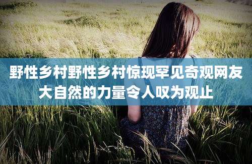 野性乡村野性乡村惊现罕见奇观网友大自然的力量令人叹为观止