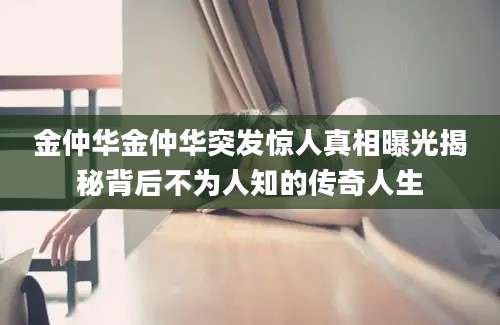金仲华金仲华突发惊人真相曝光揭秘背后不为人知的传奇人生
