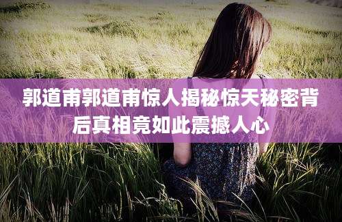 郭道甫郭道甫惊人揭秘惊天秘密背后真相竟如此震撼人心