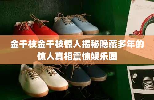 金千枝金千枝惊人揭秘隐藏多年的惊人真相震惊娱乐圈