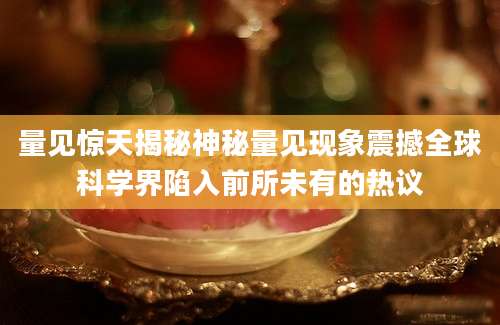 量见惊天揭秘神秘量见现象震撼全球科学界陷入前所未有的热议