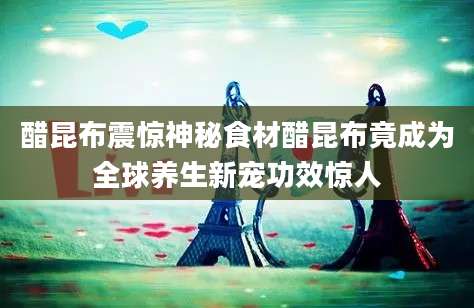 醋昆布震惊神秘食材醋昆布竟成为全球养生新宠功效惊人