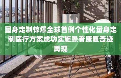 量身定制惊爆全球首例个性化量身定制医疗方案成功实施患者康复奇迹再现