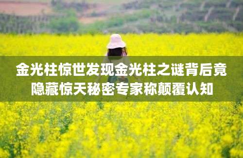 金光柱惊世发现金光柱之谜背后竟隐藏惊天秘密专家称颠覆认知