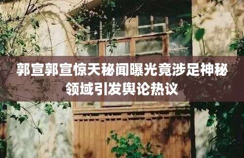 郭宣郭宣惊天秘闻曝光竟涉足神秘领域引发舆论热议