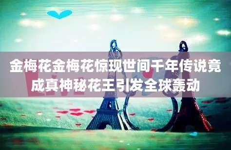 金梅花金梅花惊现世间千年传说竟成真神秘花王引发全球轰动