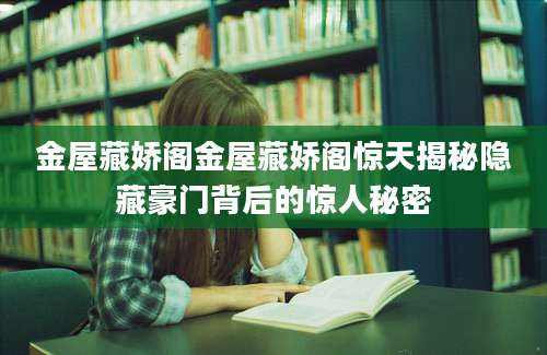 金屋藏娇阁金屋藏娇阁惊天揭秘隐藏豪门背后的惊人秘密