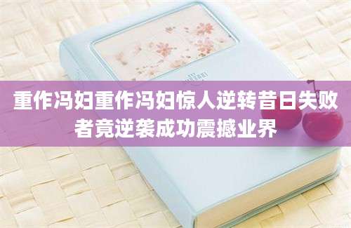 重作冯妇重作冯妇惊人逆转昔日失败者竟逆袭成功震撼业界