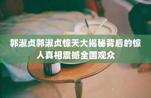 郭淑贞郭淑贞惊天大揭秘背后的惊人真相震撼全国观众