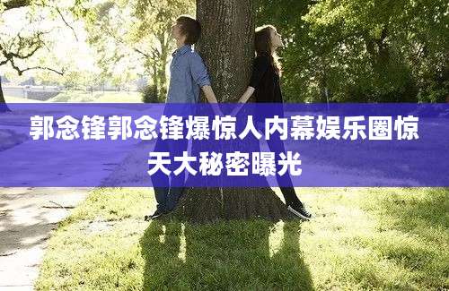 郭念锋郭念锋爆惊人内幕娱乐圈惊天大秘密曝光