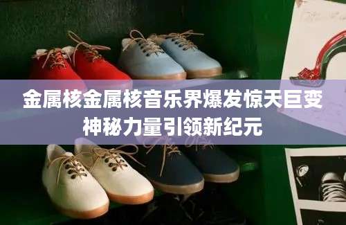金属核金属核音乐界爆发惊天巨变神秘力量引领新纪元