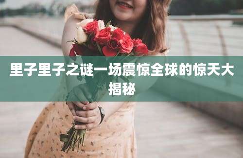 里子里子之谜一场震惊全球的惊天大揭秘
