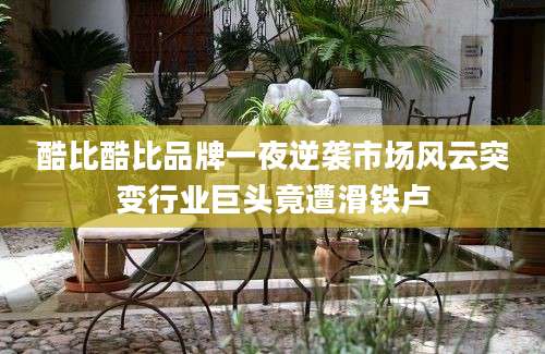 酷比酷比品牌一夜逆袭市场风云突变行业巨头竟遭滑铁卢