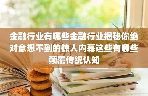 金融行业有哪些金融行业揭秘你绝对意想不到的惊人内幕这些有哪些颠覆传统认知