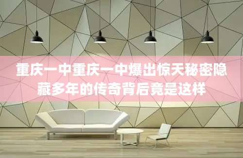 重庆一中重庆一中爆出惊天秘密隐藏多年的传奇背后竟是这样