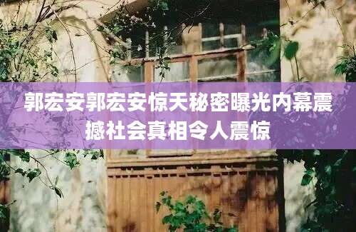 郭宏安郭宏安惊天秘密曝光内幕震撼社会真相令人震惊