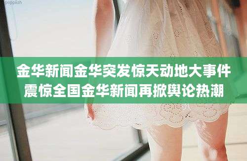 金华新闻金华突发惊天动地大事件震惊全国金华新闻再掀舆论热潮