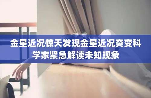 金星近况惊天发现金星近况突变科学家紧急解读未知现象