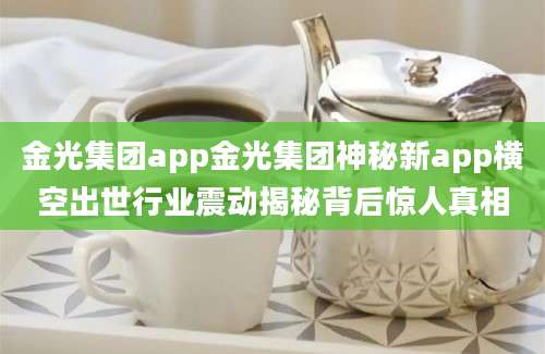 金光集团app金光集团神秘新app横空出世行业震动揭秘背后惊人真相