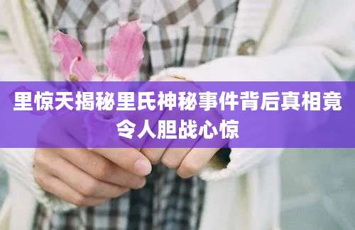 里惊天揭秘里氏神秘事件背后真相竟令人胆战心惊