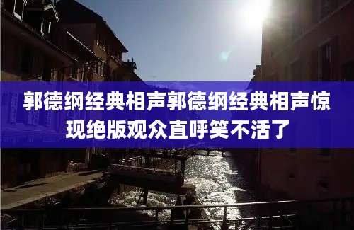 郭德纲经典相声郭德纲经典相声惊现绝版观众直呼笑不活了