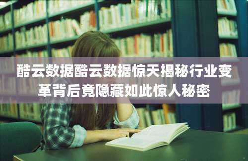 酷云数据酷云数据惊天揭秘行业变革背后竟隐藏如此惊人秘密