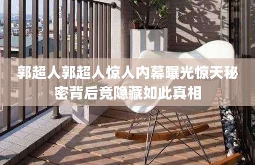 郭超人郭超人惊人内幕曝光惊天秘密背后竟隐藏如此真相