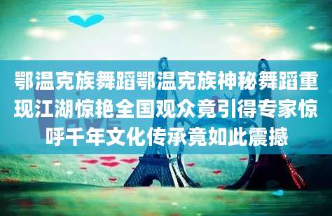 鄂温克族舞蹈鄂温克族神秘舞蹈重现江湖惊艳全国观众竟引得专家惊呼千年文化传承竟如此震撼
