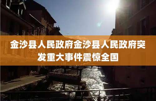 金沙县人民政府金沙县人民政府突发重大事件震惊全国