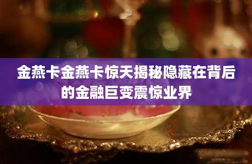金燕卡金燕卡惊天揭秘隐藏在背后的金融巨变震惊业界