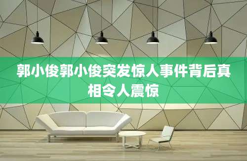 郭小俊郭小俊突发惊人事件背后真相令人震惊