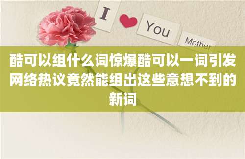酷可以组什么词惊爆酷可以一词引发网络热议竟然能组出这些意想不到的新词