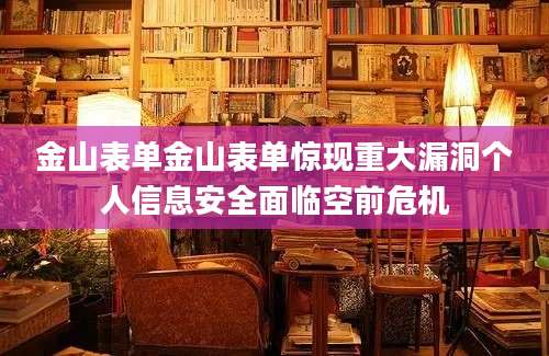 金山表单金山表单惊现重大漏洞个人信息安全面临空前危机