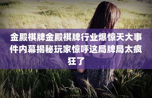金殿棋牌金殿棋牌行业爆惊天大事件内幕揭秘玩家惊呼这局牌局太疯狂了