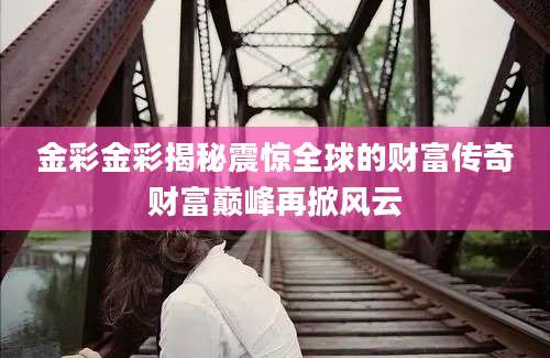 金彩金彩揭秘震惊全球的财富传奇财富巅峰再掀风云