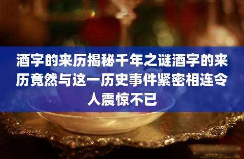 酒字的来历揭秘千年之谜酒字的来历竟然与这一历史事件紧密相连令人震惊不已