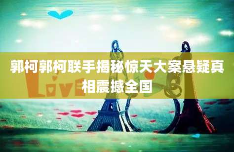 郭柯郭柯联手揭秘惊天大案悬疑真相震撼全国