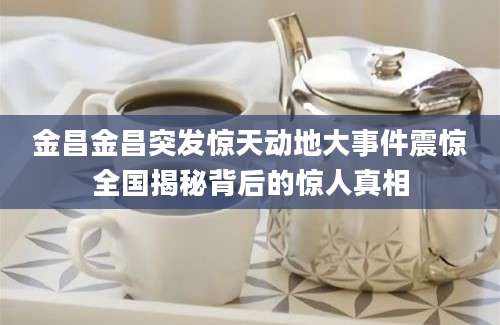 金昌金昌突发惊天动地大事件震惊全国揭秘背后的惊人真相