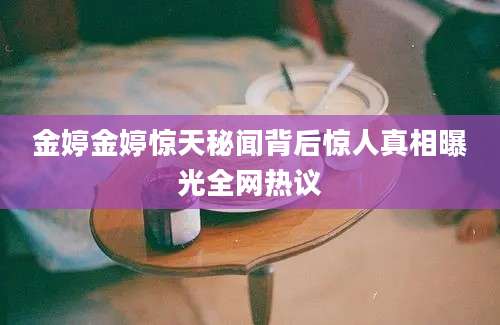 金婷金婷惊天秘闻背后惊人真相曝光全网热议