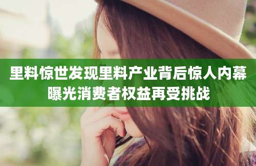 里料惊世发现里料产业背后惊人内幕曝光消费者权益再受挑战