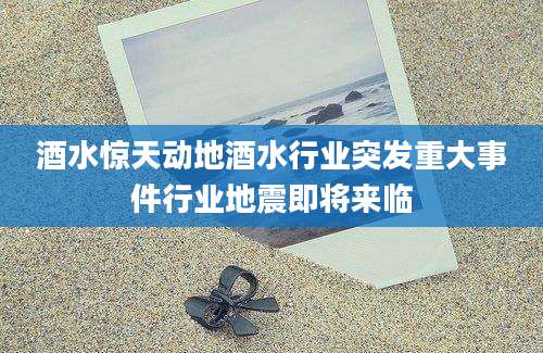 酒水惊天动地酒水行业突发重大事件行业地震即将来临