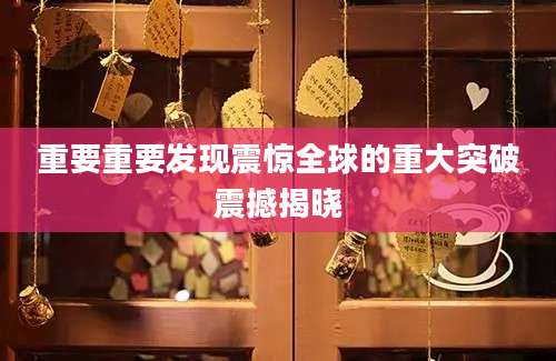 重要重要发现震惊全球的重大突破震撼揭晓