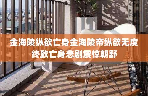 金海陵纵欲亡身金海陵帝纵欲无度终致亡身悲剧震惊朝野