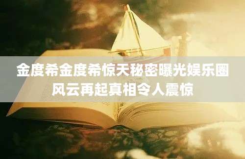 金度希金度希惊天秘密曝光娱乐圈风云再起真相令人震惊